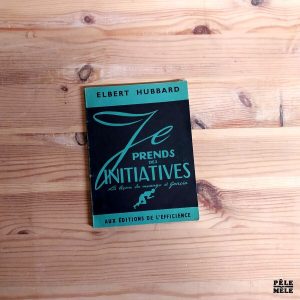 Elbert Hubbard "Je Prends des Initiatives - la leçon du message à Garcia" (ÉDITIONS DE L'EFFICIENCE)
